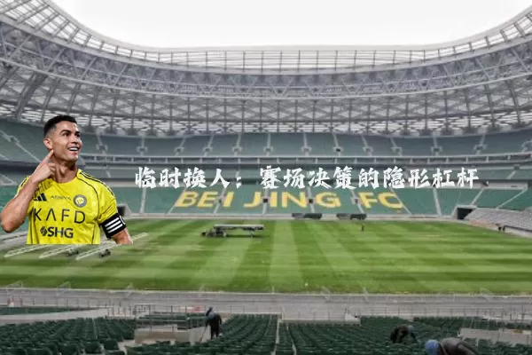 临时换人：赛场决策的隐形杠杆