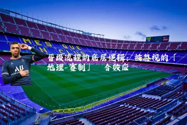 晋级流程的底层逻辑：被忽视的「地理-赛制」耦合效应
