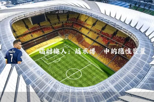 临时换人：战术博弈中的隐性变量