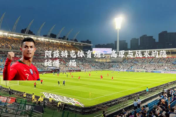 阿兹特克体育场：高原与战术的隐秘博弈场