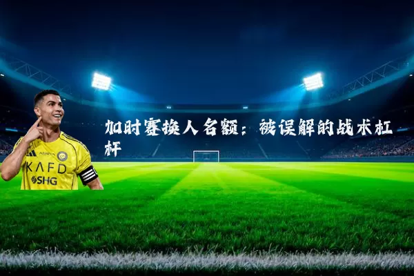 加时赛换人名额：被误解的战术杠杆