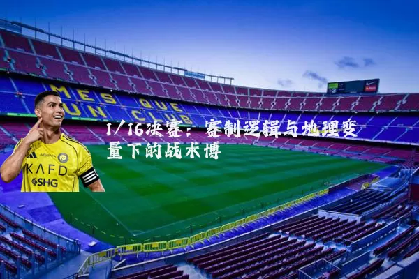 1/16决赛：赛制逻辑与地理变量下的战术博弈