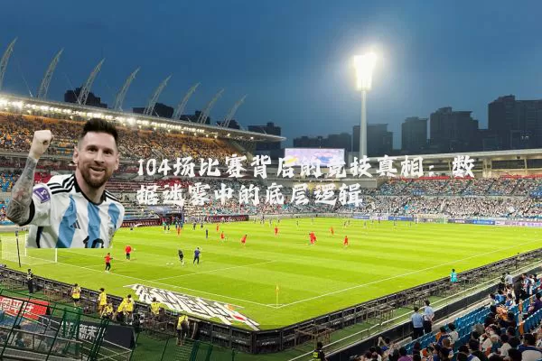 104场比赛背后的竞技真相:数据迷雾中的底层逻辑