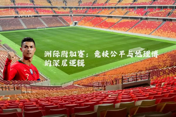 洲际附加赛:竞技公平与地理博弈的深层逻辑