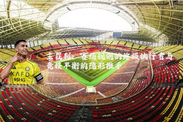 主裁判：赛场规则的终极执行者与竞技平衡的隐形推手